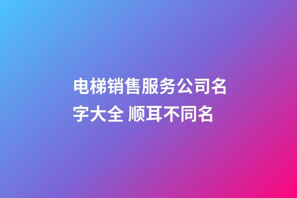 电梯销售服务公司名字大全 顺耳不同名-第1张-公司起名-玄机派